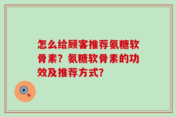 怎么给顾客推荐氨糖软骨素？氨糖软骨素的功效及推荐方式？