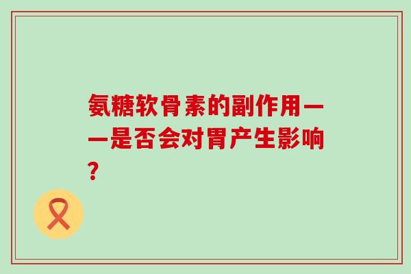 氨糖软骨素的副作用——是否会对胃产生影响？