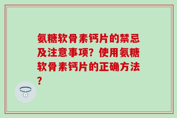 氨糖软骨素钙片的禁忌及注意事项?使用氨糖软骨素钙片的正确方法? 氨糖软骨素钙片的禁忌及注意事项?使用氨糖软骨素钙片的正确方法?