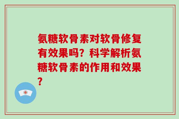 氨糖软骨素对软骨修复有效果吗？科学解析氨糖软骨素的作用和效果？