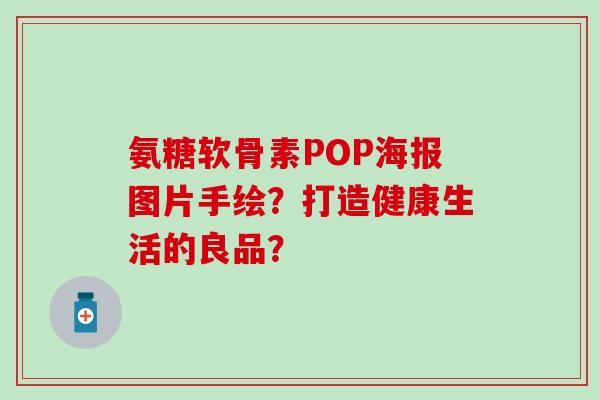 氨糖软骨素POP海报图片手绘？打造健康生活的良品？