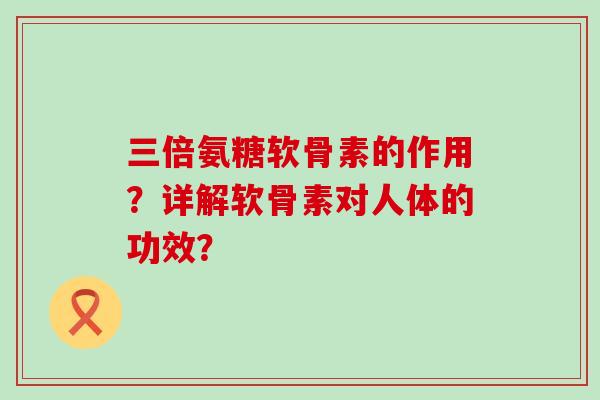 三倍氨糖软骨素的作用？详解软骨素对人体的功效？