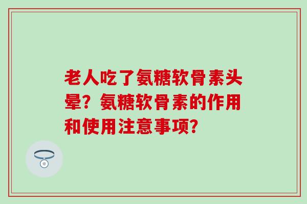 老人吃了氨糖软骨素头晕？氨糖软骨素的作用和使用注意事项？
