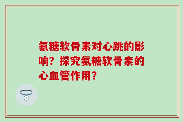 氨糖软骨素对心跳的影响？探究氨糖软骨素的心作用？