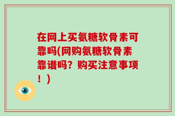在网上买氨糖软骨素可靠吗(网购氨糖软骨素靠谱吗？购买注意事项！)