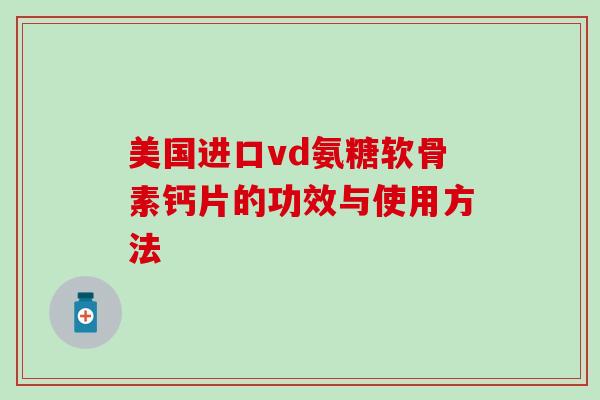 美国进口vd氨糖软骨素钙片的功效与使用方法 美国进口vd氨糖软骨素钙片的功效与使用方法