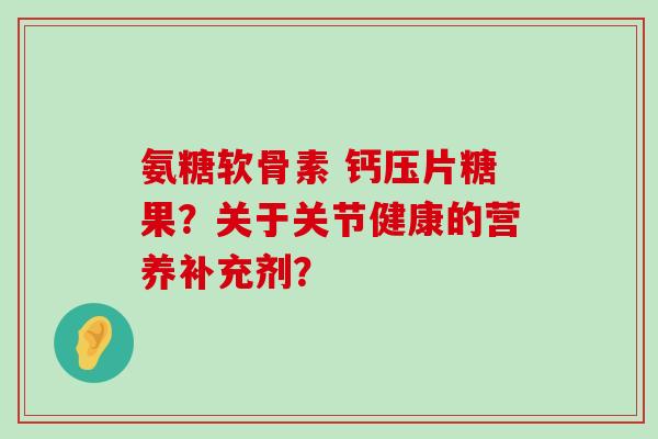 氨糖软骨素 钙压片糖果？关于关节健康的营养补充剂？