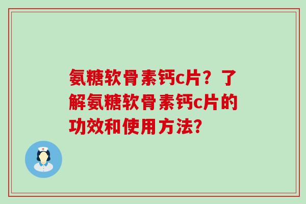 氨糖软骨素钙c片?了解氨糖软骨素钙c片的功效和使用方法? 氨糖软骨素钙c片?了解氨糖软骨素钙c片的功效和使用方法?