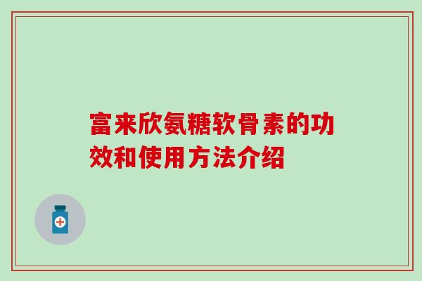 富来欣氨糖软骨素的功效和使用方法介绍 富来欣氨糖软骨素的功效和使用方法介绍