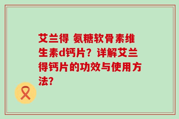 艾兰得 氨糖软骨素维生素d钙片?详解艾兰得钙片的功效与使用方法? 艾兰得 氨糖软骨素维生素d钙片?详解艾兰得钙片的功效与使用方法?