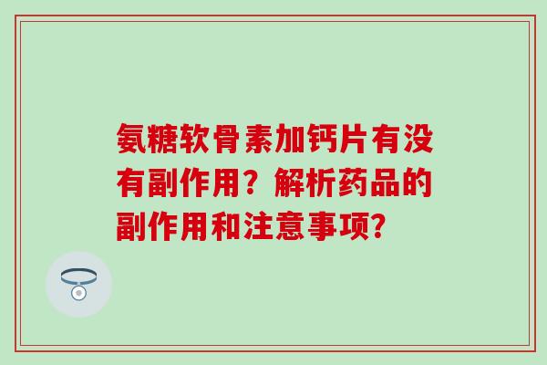 氨糖软骨素加钙片有没有副作用？解析药品的副作用和注意事项？