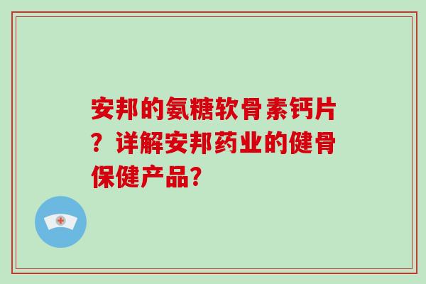 安邦的氨糖软骨素钙片？详解安邦药业的健骨保健产品？