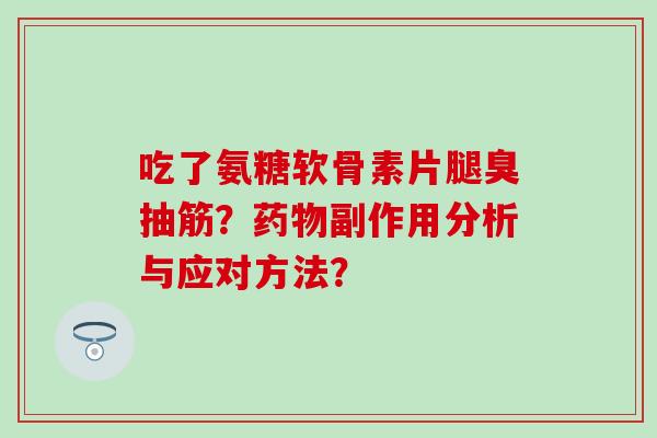 吃了氨糖软骨素片腿臭抽筋?副作用分析与应对方法? 吃了氨糖软骨素片腿臭抽筋?副作用分析与应对方法?