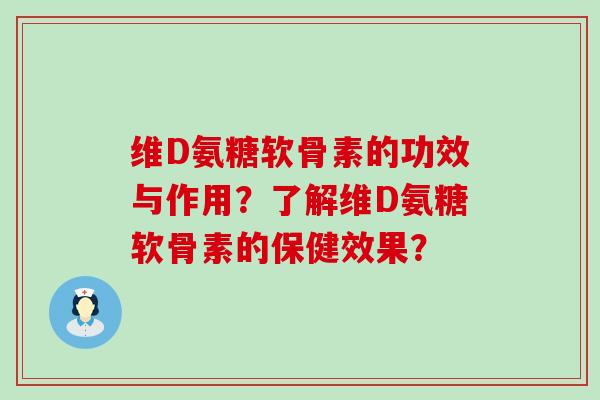 维D氨糖软骨素的功效与作用?了解维D氨糖软骨素的保健效果? 维D氨糖软骨素的功效与作用?了解维D氨糖软骨素的保健效果?