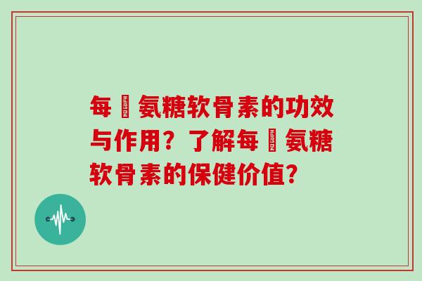 每徳氨糖软骨素的功效与作用?了解每徳氨糖软骨素的保健价值? 每徳氨糖软骨素的功效与作用?了解每徳氨糖软骨素的保健价值?