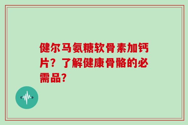 健尔马氨糖软骨素加钙片?了解健康骨骼的必需品? 健尔马氨糖软骨素加钙片?了解健康骨骼的必需品?