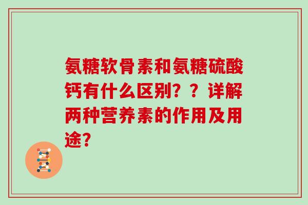氨糖软骨素和氨糖硫酸钙有什么区别??详解两种营养素的作用及用途? 氨糖软骨素和氨糖硫酸钙有什么区别??详解两种营养素的作用及用途?