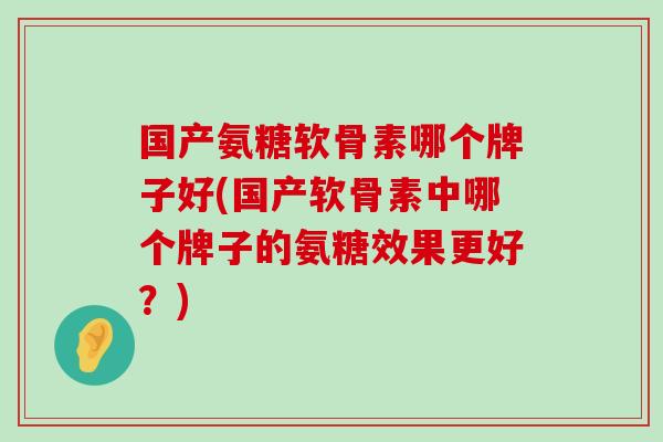 国产氨糖软骨素哪个牌子好(国产软骨素中哪个牌子的氨糖效果更好?) 国产氨糖软骨素哪个牌子好(国产软骨素中哪个牌子的氨糖效果更好?)