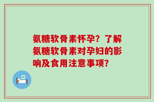 氨糖软骨素怀孕？了解氨糖软骨素对孕妇的影响及食用注意事项？