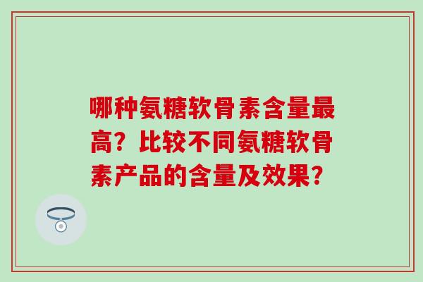哪种氨糖软骨素含量高？比较不同氨糖软骨素产品的含量及效果？