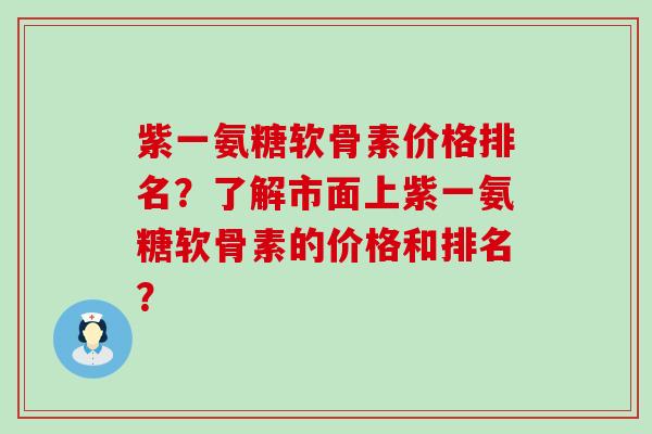 紫一氨糖软骨素价格排名?了解市面上紫一氨糖软骨素的价格和排名? 紫一氨糖软骨素价格排名?了解市面上紫一氨糖软骨素的价格和排名?
