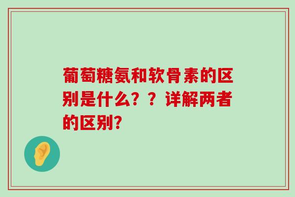 葡萄糖氨和软骨素的区别是什么？？详解两者的区别？