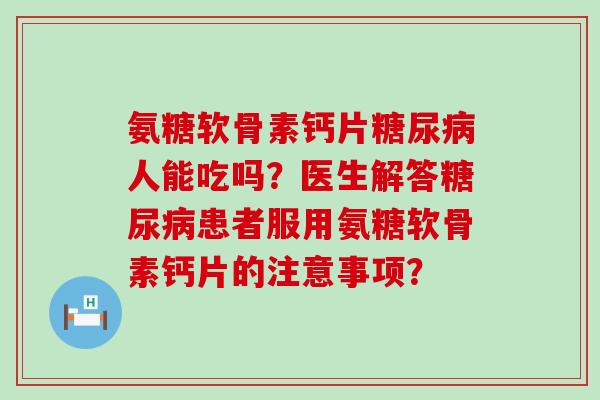氨糖软骨素钙片人能吃吗？医生解答患者服用氨糖软骨素钙片的注意事项？