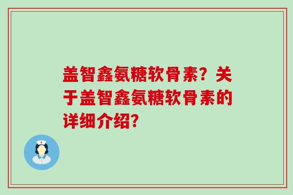 盖智鑫氨糖软骨素?关于盖智鑫氨糖软骨素的详细介绍? 盖智鑫氨糖软骨素?关于盖智鑫氨糖软骨素的详细介绍?