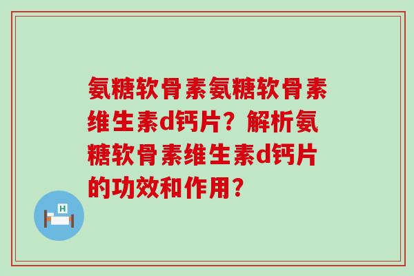 氨糖软骨素氨糖软骨素维生素d钙片？解析氨糖软骨素维生素d钙片的功效和作用？
