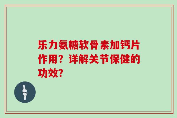乐力氨糖软骨素加钙片作用?详解关节保健的功效? 乐力氨糖软骨素加钙片作用?详解关节保健的功效?