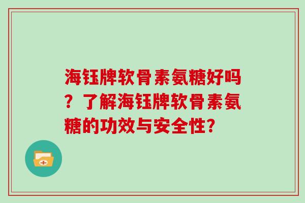 海钰牌软骨素氨糖好吗？了解海钰牌软骨素氨糖的功效与安全性？