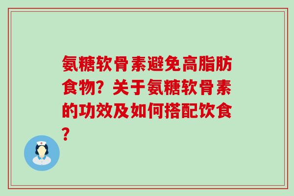 氨糖软骨素避免高脂肪食物?关于氨糖软骨素的功效及如何搭配饮食? 氨糖软骨素避免高脂肪食物?关于氨糖软骨素的功效及如何搭配饮食?