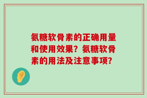 氨糖软骨素的正确用量和使用效果?氨糖软骨素的用法及注意事项? 氨糖软骨素的正确用量和使用效果?氨糖软骨素的用法及注意事项?