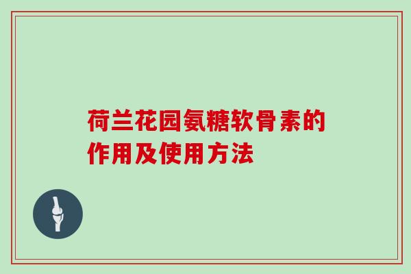荷兰花园氨糖软骨素的作用及使用方法 荷兰花园氨糖软骨素的作用及使用方法