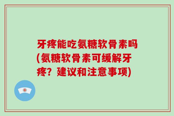 牙疼能吃氨糖软骨素吗(氨糖软骨素可缓解牙疼？建议和注意事项)
