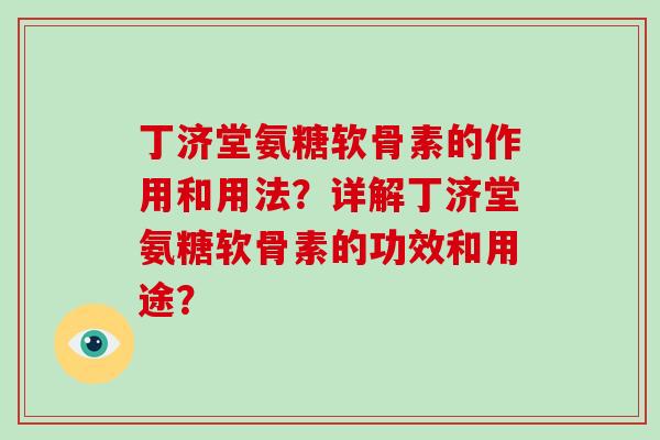 丁济堂氨糖软骨素的作用和用法?详解丁济堂氨糖软骨素的功效和用途? 丁济堂氨糖软骨素的作用和用法?详解丁济堂氨糖软骨素的功效和用途?