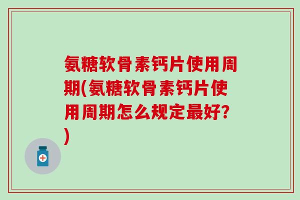 氨糖软骨素钙片使用周期(氨糖软骨素钙片使用周期怎么规定好？)