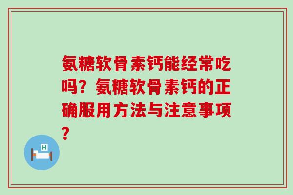 氨糖软骨素钙能经常吃吗?氨糖软骨素钙的正确服用方法与注意事项? 氨糖软骨素钙能经常吃吗?氨糖软骨素钙的正确服用方法与注意事项?