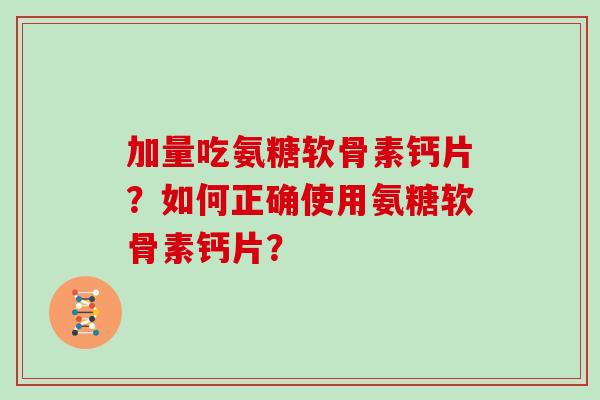 加量吃氨糖软骨素钙片?如何正确使用氨糖软骨素钙片? 加量吃氨糖软骨素钙片?如何正确使用氨糖软骨素钙片?