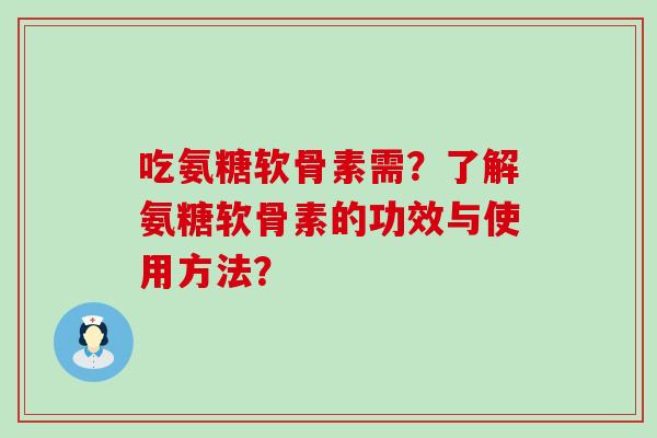 吃氨糖软骨素需？了解氨糖软骨素的功效与使用方法？