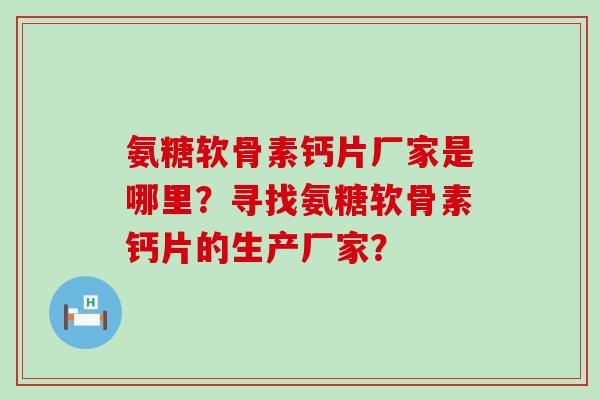 氨糖软骨素钙片厂家是哪里?寻找氨糖软骨素钙片的生产厂家? 氨糖软骨素钙片厂家是哪里?寻找氨糖软骨素钙片的生产厂家?