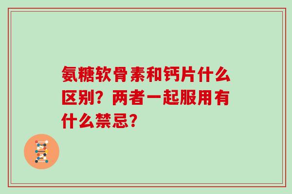 氨糖软骨素和钙片什么区别?两者一起服用有什么禁忌? 氨糖软骨素和钙片什么区别?两者一起服用有什么禁忌?