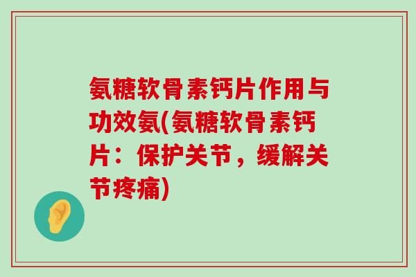氨糖软骨素钙片作用与功效氨(氨糖软骨素钙片:保护关节,缓解关节) 氨糖软骨素钙片作用与功效氨(氨糖软骨素钙片:保护关节,缓解关节)