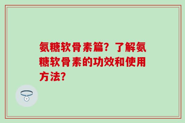 氨糖软骨素篇？了解氨糖软骨素的功效和使用方法？