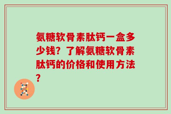 氨糖软骨素肽钙一盒多少钱?了解氨糖软骨素肽钙的价格和使用方法? 氨糖软骨素肽钙一盒多少钱?了解氨糖软骨素肽钙的价格和使用方法?