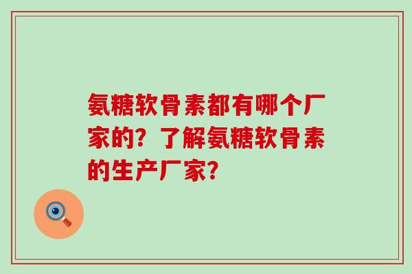 氨糖软骨素都有哪个厂家的?了解氨糖软骨素的生产厂家? 氨糖软骨素都有哪个厂家的?了解氨糖软骨素的生产厂家?
