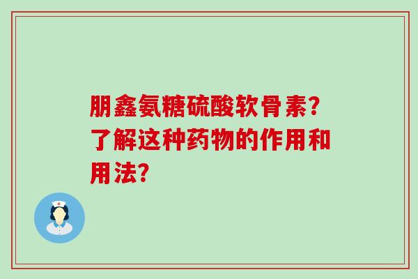 朋鑫氨糖硫酸软骨素?了解这种的作用和用法? 朋鑫氨糖硫酸软骨素?了解这种的作用和用法?