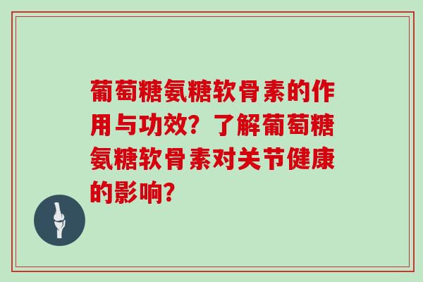 葡萄糖氨糖软骨素的作用与功效?了解葡萄糖氨糖软骨素对关节健康的影响? 葡萄糖氨糖软骨素的作用与功效?了解葡萄糖氨糖软骨素对关节健康的影响?