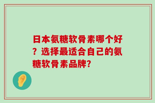 日本氨糖软骨素哪个好?选择适合自己的氨糖软骨素品牌? 日本氨糖软骨素哪个好?选择适合自己的氨糖软骨素品牌?