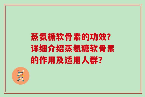 蒸氨糖软骨素的功效?详细介绍蒸氨糖软骨素的作用及适用人群? 蒸氨糖软骨素的功效?详细介绍蒸氨糖软骨素的作用及适用人群?